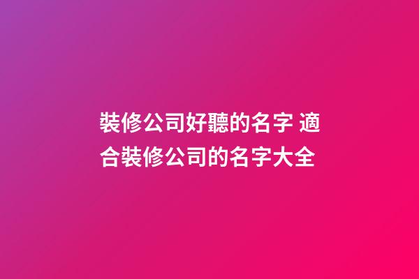 裝修公司好聽的名字 適合裝修公司的名字大全